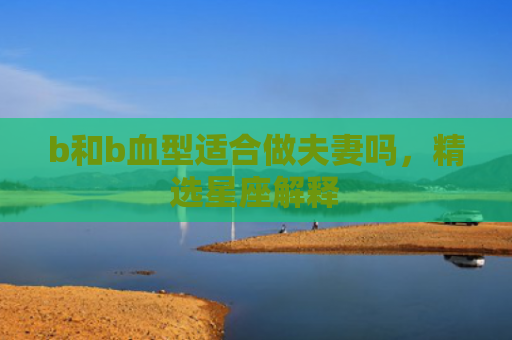 b和b血型适合做夫妻吗，精选星座解释
