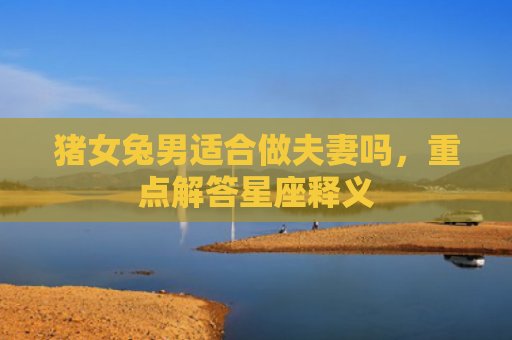 猪女兔男适合做夫妻吗，重点解答星座释义