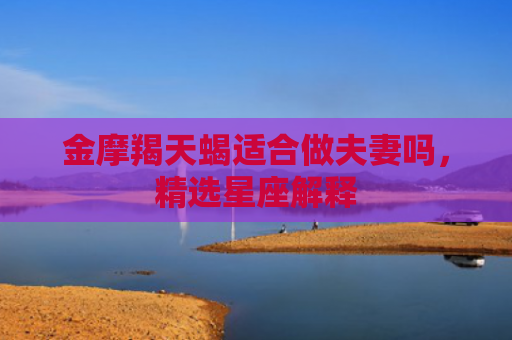 金摩羯天蝎适合做夫妻吗，精选星座解释