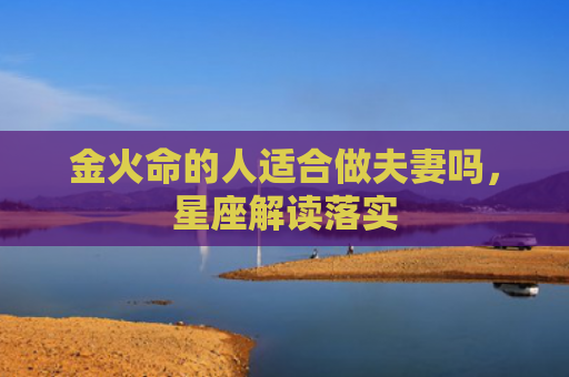 金火命的人适合做夫妻吗，星座解读落实