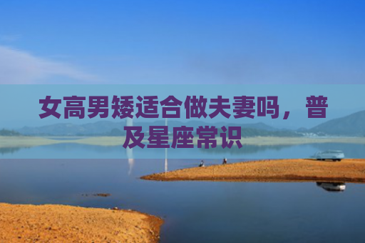 女高男矮适合做夫妻吗，普及星座常识