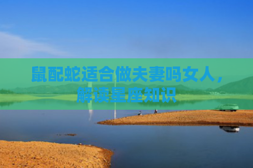 鼠配蛇适合做夫妻吗女人，解读星座知识