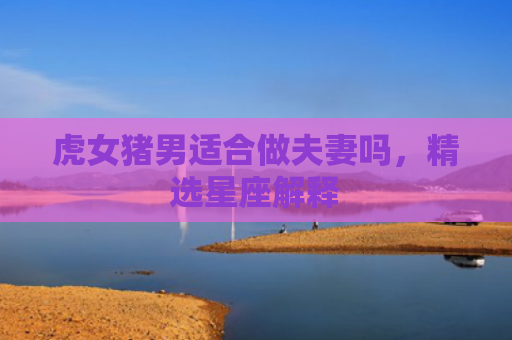 虎女猪男适合做夫妻吗，精选星座解释