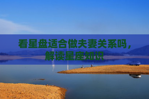 看星盘适合做夫妻关系吗，解读星座知识