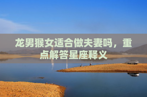 龙男猴女适合做夫妻吗，重点解答星座释义
