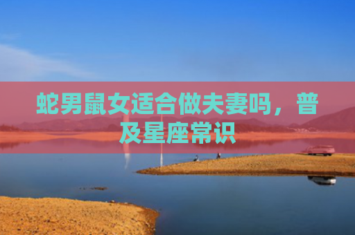 蛇男鼠女适合做夫妻吗，普及星座常识