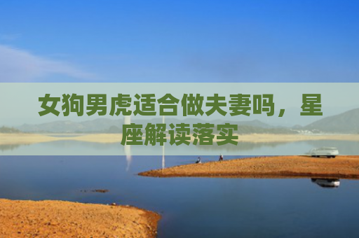 女狗男虎适合做夫妻吗，星座解读落实