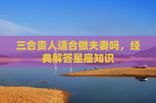 三合贵人适合做夫妻吗，经典解答星座知识