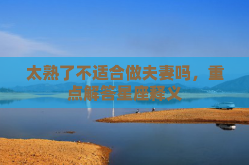 太熟了不适合做夫妻吗，重点解答星座释义