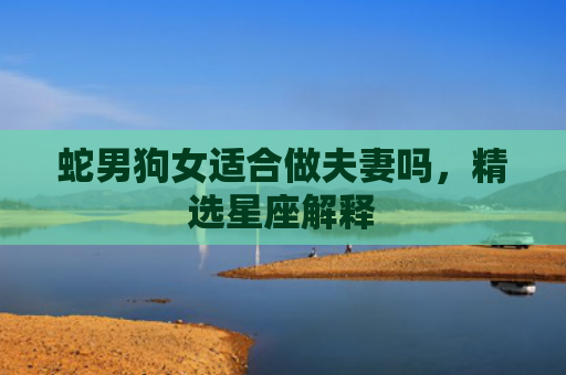 蛇男狗女适合做夫妻吗，精选星座解释