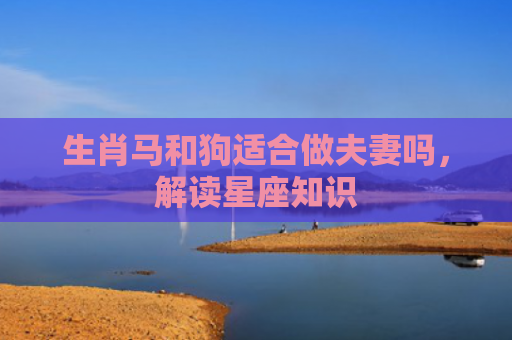 生肖马和狗适合做夫妻吗，解读星座知识