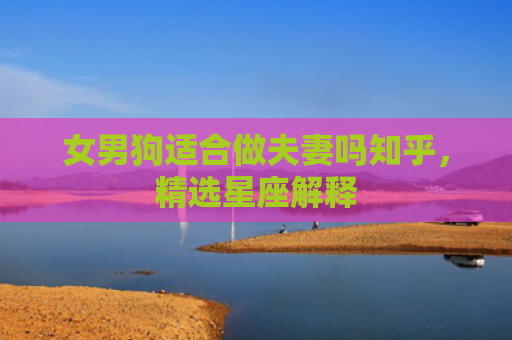 女男狗适合做夫妻吗知乎，精选星座解释