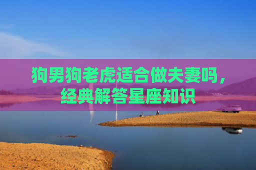 狗男狗老虎适合做夫妻吗，经典解答星座知识