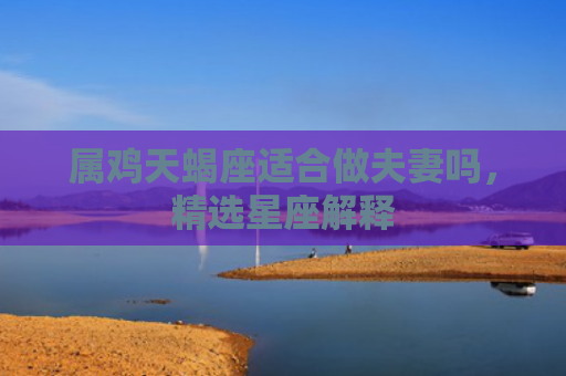 属鸡天蝎座适合做夫妻吗，精选星座解释