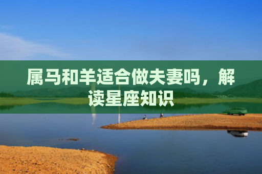 属马和羊适合做夫妻吗，解读星座知识