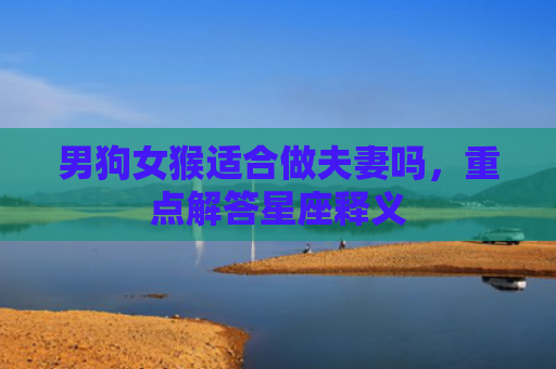 男狗女猴适合做夫妻吗，重点解答星座释义