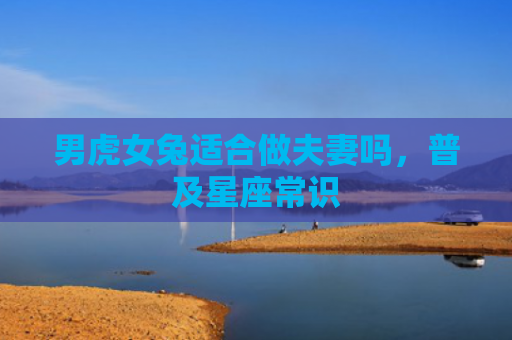 男虎女兔适合做夫妻吗，普及星座常识