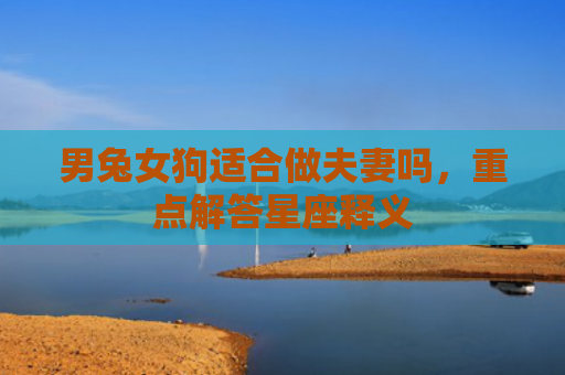 男兔女狗适合做夫妻吗，重点解答星座释义