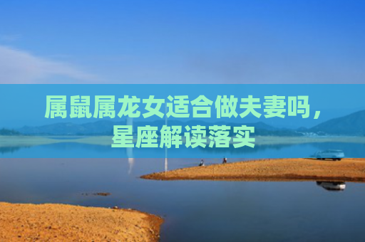 属鼠属龙女适合做夫妻吗，星座解读落实