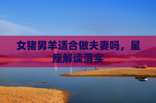 女猪男羊适合做夫妻吗，星座解读落实