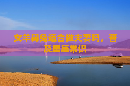 女羊男兔适合做夫妻吗，普及星座常识