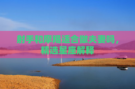 射手和摩羯适合做夫妻吗，精选星座解释