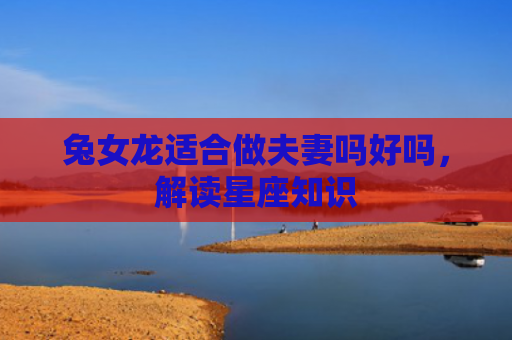 兔女龙适合做夫妻吗好吗，解读星座知识