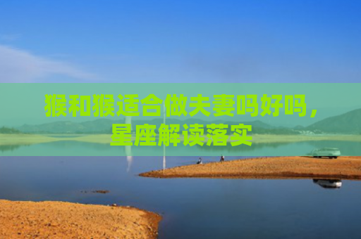 猴和猴适合做夫妻吗好吗，星座解读落实