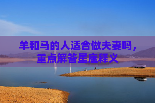 羊和马的人适合做夫妻吗，重点解答星座释义