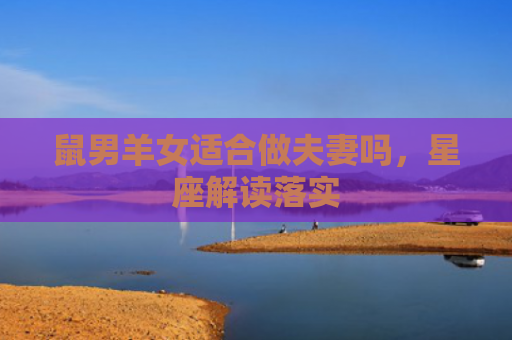 鼠男羊女适合做夫妻吗，星座解读落实