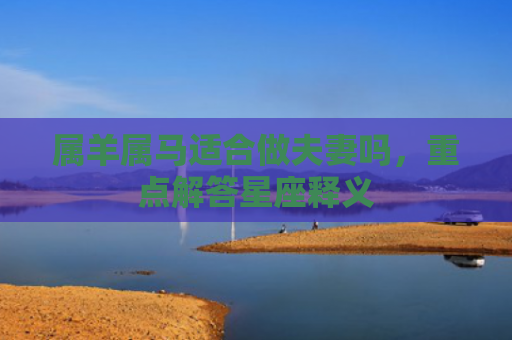 属羊属马适合做夫妻吗，重点解答星座释义