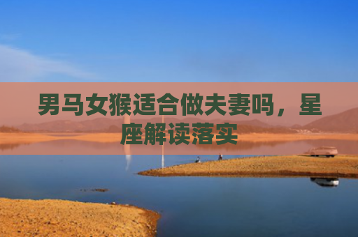 男马女猴适合做夫妻吗，星座解读落实
