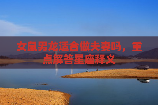 女鼠男龙适合做夫妻吗，重点解答星座释义