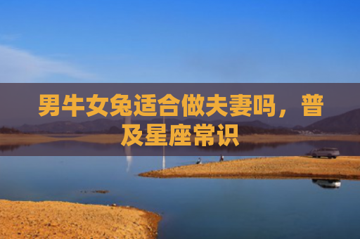 男牛女兔适合做夫妻吗，普及星座常识