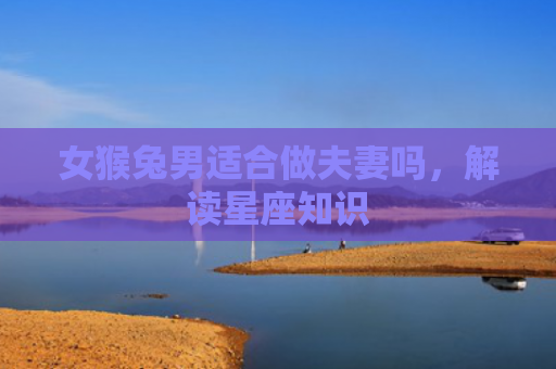 女猴兔男适合做夫妻吗，解读星座知识