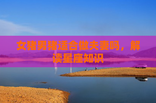 女猪男猪适合做夫妻吗，解读星座知识