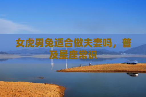女虎男兔适合做夫妻吗，普及星座常识