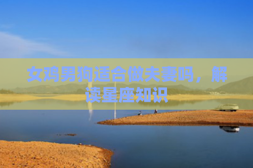 女鸡男狗适合做夫妻吗，解读星座知识