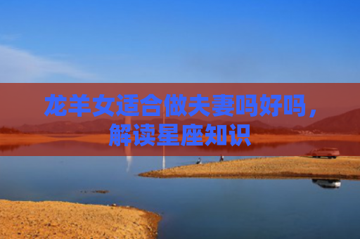 龙羊女适合做夫妻吗好吗，解读星座知识
