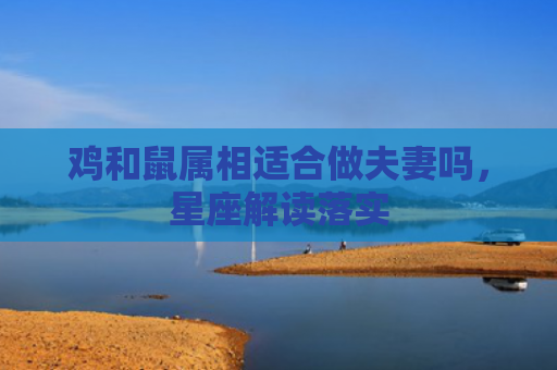 鸡和鼠属相适合做夫妻吗，星座解读落实