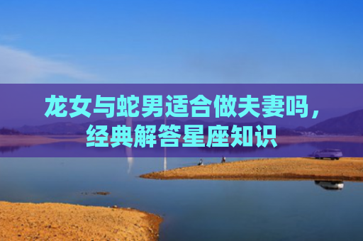 龙女与蛇男适合做夫妻吗，经典解答星座知识