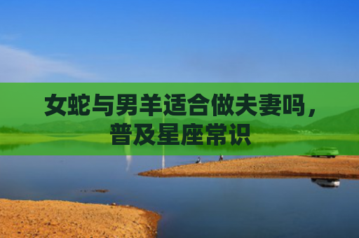 女蛇与男羊适合做夫妻吗，普及星座常识