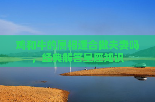 鸡和牛的属相适合做夫妻吗，经典解答星座知识