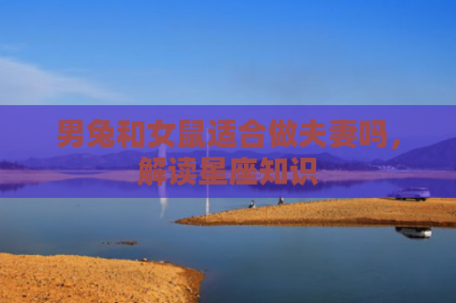男兔和女鼠适合做夫妻吗，解读星座知识