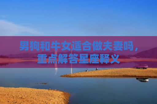 男狗和牛女适合做夫妻吗，重点解答星座释义