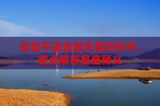 前世不适合做夫妻吗知乎，重点解答星座释义
