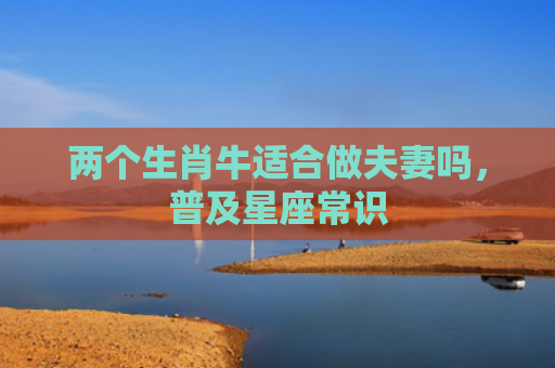 两个生肖牛适合做夫妻吗，普及星座常识