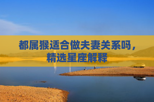 都属猴适合做夫妻关系吗，精选星座解释