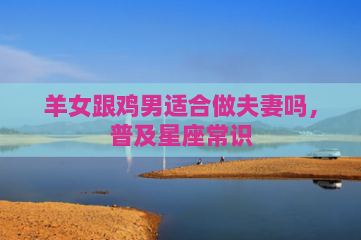 羊女跟鸡男适合做夫妻吗，普及星座常识