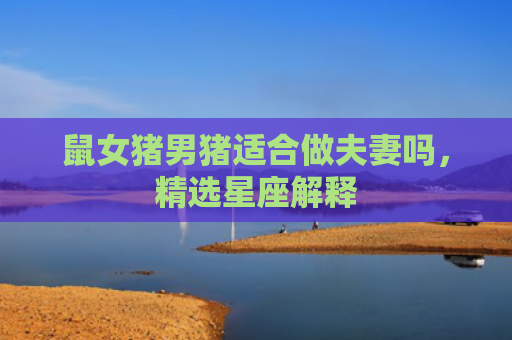 鼠女猪男猪适合做夫妻吗，精选星座解释